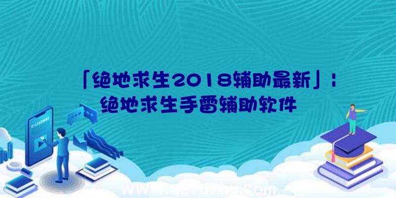 「绝地求生2018辅助最新」|绝地求生手雷辅助软件